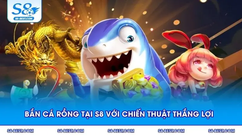 Bắn cá Rồng tại S8 với chiến thuật thắng lợi